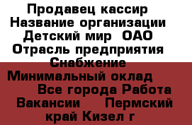 Продавец-кассир › Название организации ­ Детский мир, ОАО › Отрасль предприятия ­ Снабжение › Минимальный оклад ­ 25 000 - Все города Работа » Вакансии   . Пермский край,Кизел г.